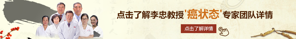 欧美操老逼北京御方堂李忠教授“癌状态”专家团队详细信息